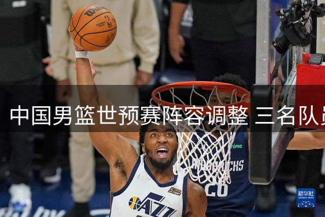 中国男篮世预赛阵容调整 三名队员离队备战