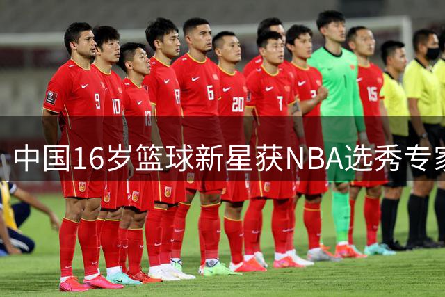 中国16岁篮球新星获NBA选秀专家高度评价