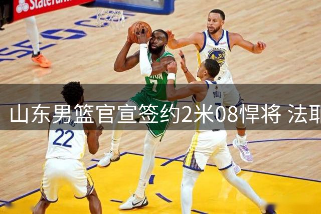 山东男篮官宣签约2米08悍将 法耶加盟增强内线实力