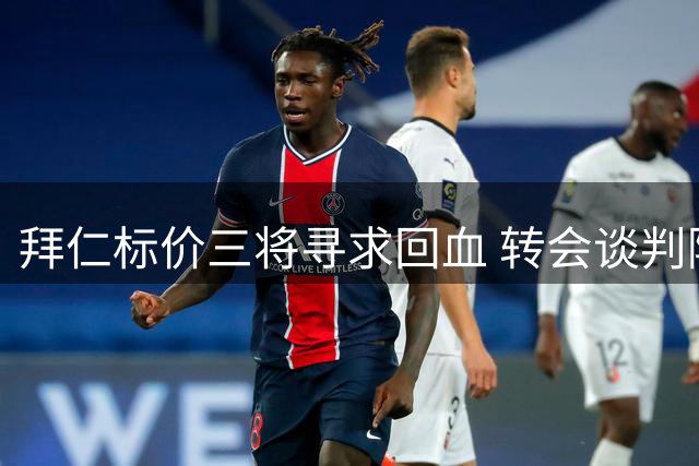 拜仁标价三将寻求回血 转会谈判陷入僵局