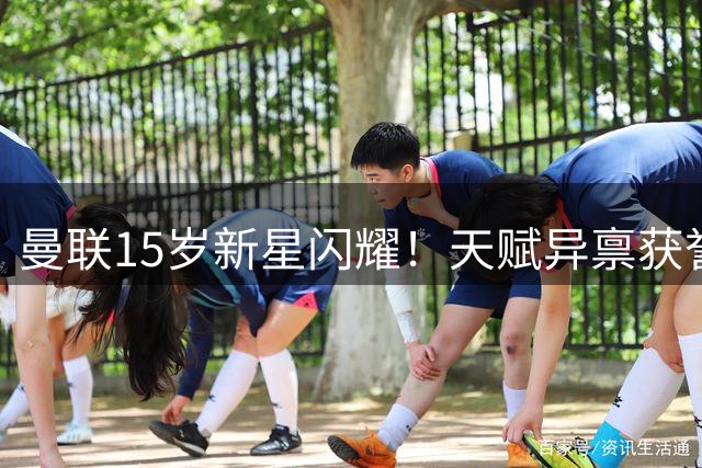 曼联15岁新星闪耀！天赋异禀获誉"新鲁尼