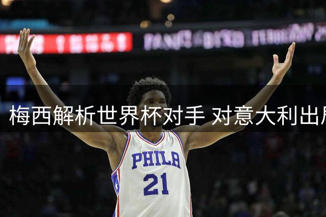 梅西解析世界杯对手 对意大利出局表遗憾