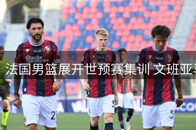 法国男篮展开世预赛集训 文班亚马携手戈贝尔率队出征