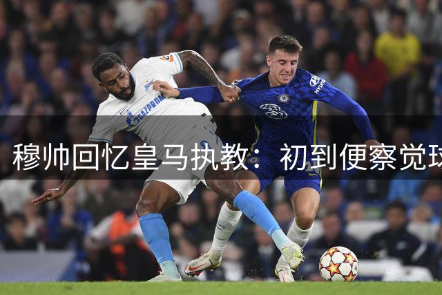 穆帅回忆皇马执教：初到便察觉球员被惯坏 卡西三度提特殊要求