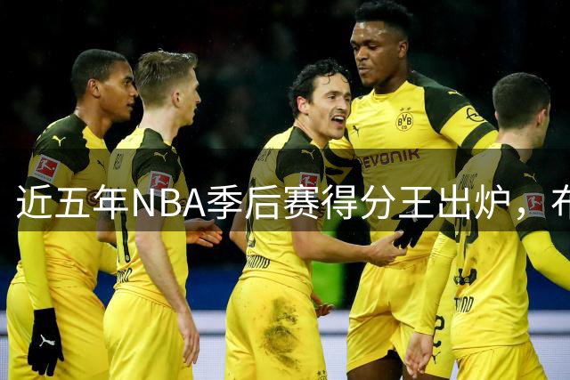 近五年NBA季后赛得分王出炉，布伦森领衔榜单