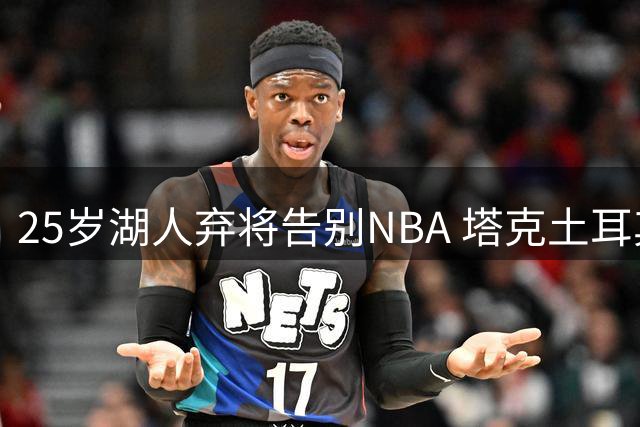 25岁湖人弃将告别NBA 塔克土耳其联赛难返巅峰