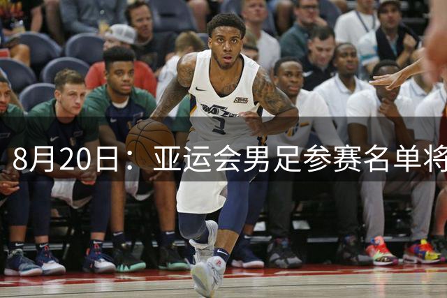 8月20日：亚运会男足参赛名单将公开！以U23球员为核心，张玉宁吴曦有望加盟助力争冠